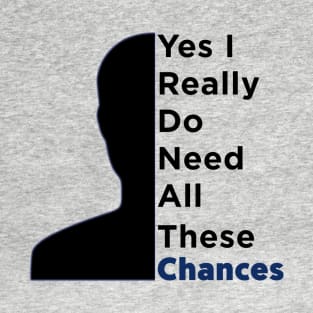 yes i really do need all these chances T-Shirt